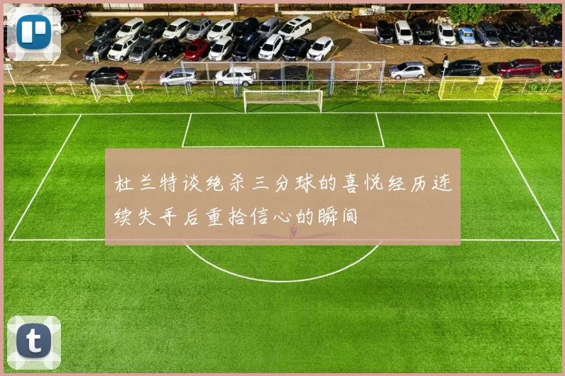 杜兰特谈绝杀三分球的喜悦经历连续失手后重拾信心的瞬间