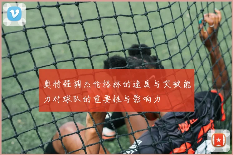 奥特强调杰伦格林的速度与突破能力对球队的重要性与影响力