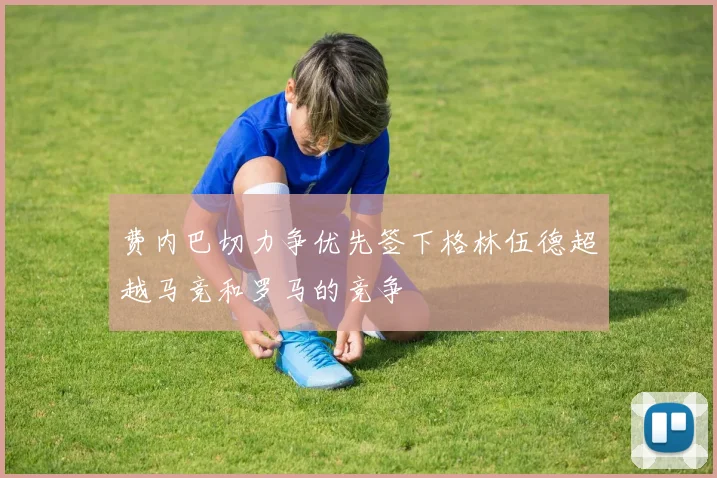 费内巴切力争优先签下格林伍德超越马竞和罗马的竞争