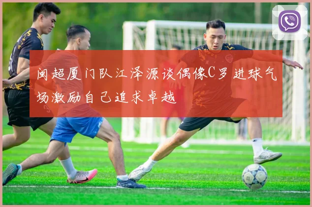 闽超厦门队江泽源谈偶像C罗进球气场激励自己追求卓越