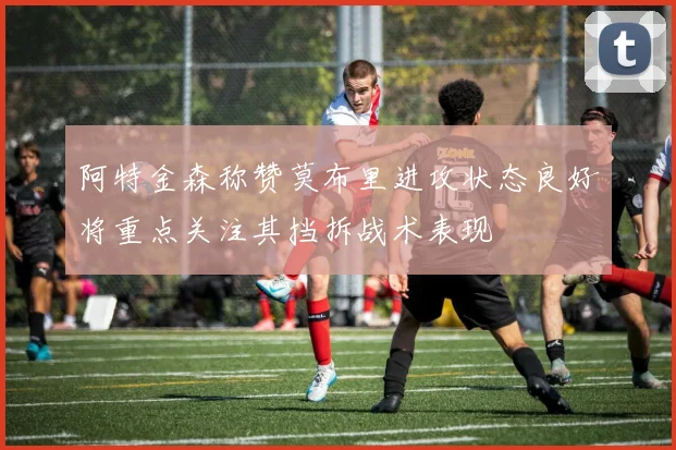 阿特金森称赞莫布里进攻状态良好将重点关注其挡拆战术表现
