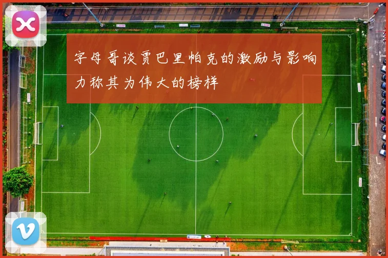 字母哥谈贾巴里帕克的激励与影响力称其为伟大的榜样