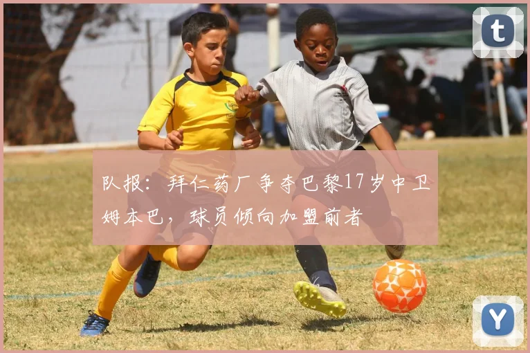 队报：拜仁药厂争夺巴黎17岁中卫姆本巴，球员倾向加盟前者