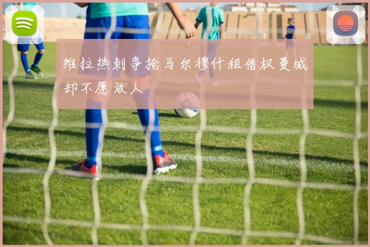 维拉热刺争抢马尔穆什租借权曼城却不愿放人