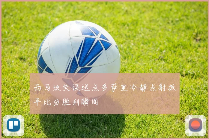 西马坎失误送点多萨里冷静点射扳平比分胜利瞬间