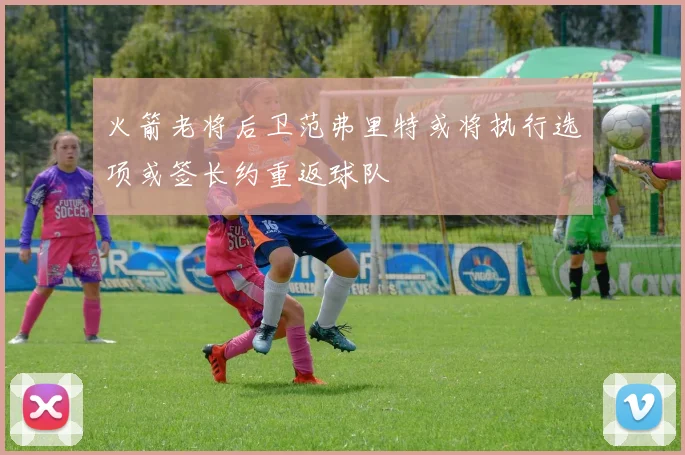 火箭老将后卫范弗里特或将执行选项或签长约重返球队