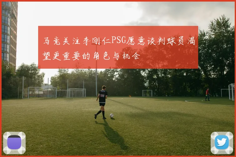 马竞关注李刚仁PSG愿意谈判球员渴望更重要的角色与机会