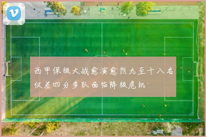 西甲保级大战愈演愈烈九至十八名仅差四分多队面临降级危机