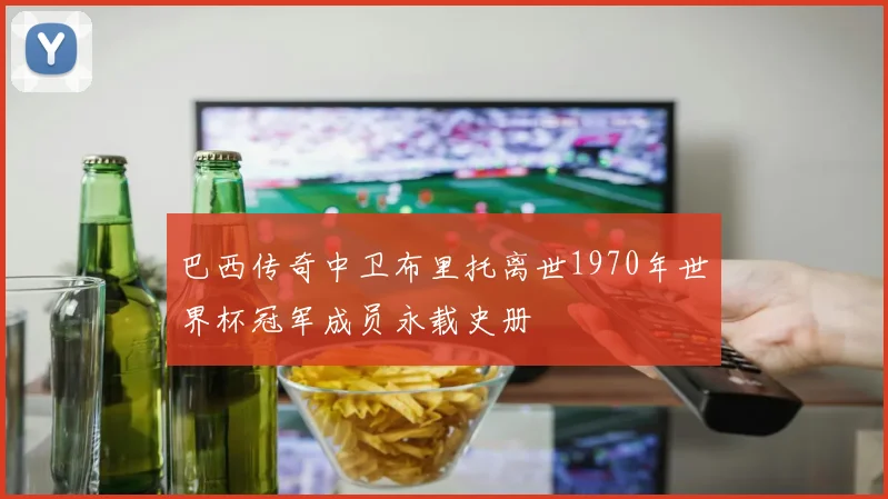 巴西传奇中卫布里托离世1970年世界杯冠军成员永载史册
