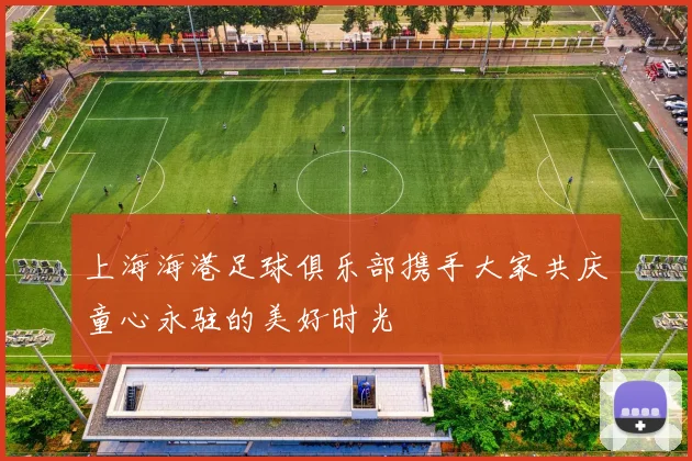 上海海港足球俱乐部携手大家共庆童心永驻的美好时光