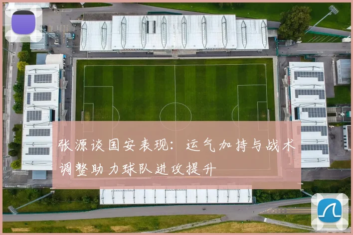 张源谈国安表现：运气加持与战术调整助力球队进攻提升