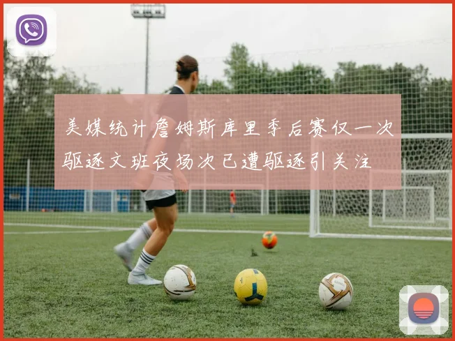 美媒统计詹姆斯库里季后赛仅一次驱逐文班夜场次已遭驱逐引关注