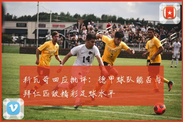 科瓦奇回应批评：德甲球队能否与拜仁匹敌精彩足球水平