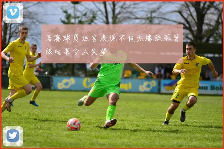 马赛球员坦言表现不佳无缘欧冠晋级结果令人失望