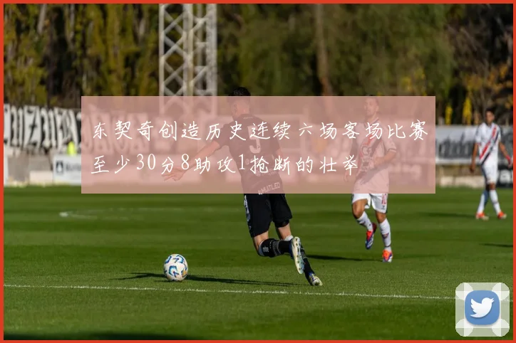 东契奇创造历史连续六场客场比赛至少30分8助攻1抢断的壮举