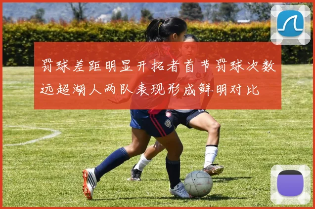 罚球差距明显开拓者首节罚球次数远超湖人两队表现形成鲜明对比