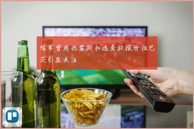 绿军曾用西蒙斯和选秀权报价祖巴茨引发关注