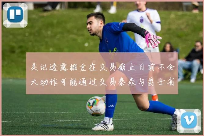 美记透露掘金在交易截止日前不会大动作可能通过交易泰森与爵士省钱