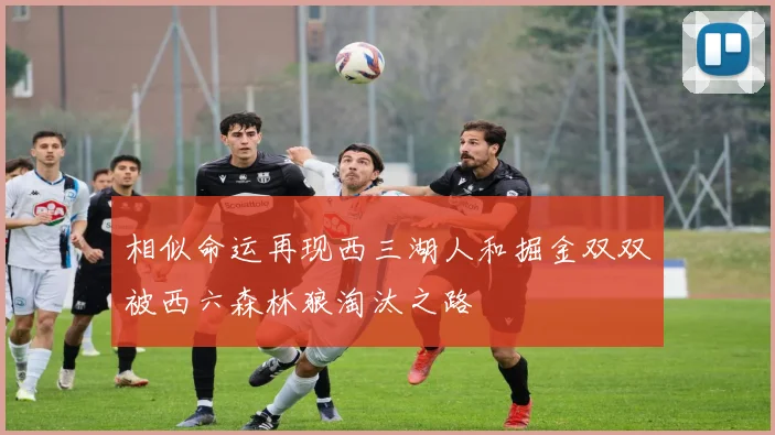 相似命运再现西三湖人和掘金双双被西六森林狼淘汰之路