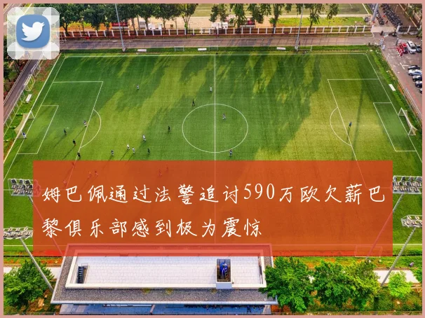 姆巴佩通过法警追讨590万欧欠薪巴黎俱乐部感到极为震惊